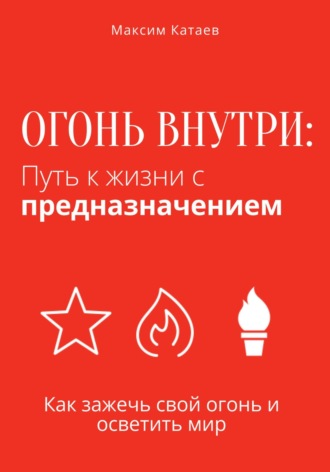 Максим Катаев. Огонь внутри: Путь к жизни с предназначением