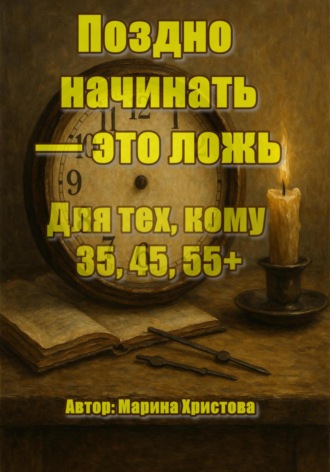 Обложка книги «Поздно начинать – это ложь. Для тех, кому 35, 45, 55, кто чувствует, что можно и хочется иначе, но мешает стыд и сомнения»