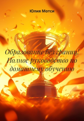 Юлия Мотси. Образование без границ! Полное руководство по домашнему обучению