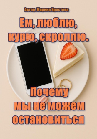 Обложка книги «Ем, люблю, курю, скроллю. Почему мы не можем остановиться»