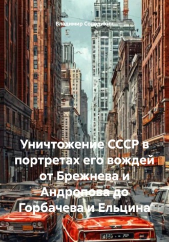 Обложка книги «Уничтожение СССР в портретах его вождей от Брежнева и Андропова до Горбачева и Ельцина»