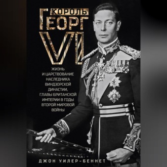 Обложка книги «Король Георг VI. Жизнь и царствование наследника Виндзорской династии, главы Британской империи в годы Второй мировой войны»
