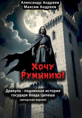 Обложка книги «Хочу Румынию! (Авторская версия.) Дракула – подлинная история государя Влада Цепеша»
