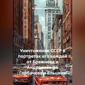 Обложка книги «Уничтожение СССР в портретах его вождей от Брежнева и Андропова до Горбачева и Ельцина»