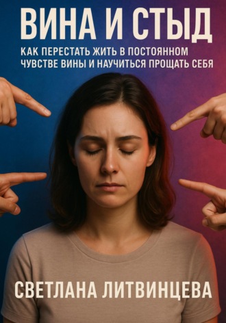 Светлана Литвинцева. Вина и стыд. Как перестать жить в постоянном чувстве вины и научиться прощать себя