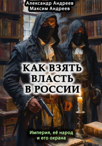 Обложка книги «Как взять власть в России? Империя, ее народ и его охрана»