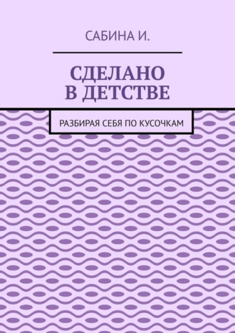 Обложка книги «Сделано в детстве. Разбирая себя по кусочкам»