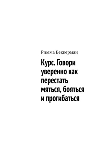 Римма Беккерман. Курс. Говори уверенно как перестать мяться, бояться и прогибаться