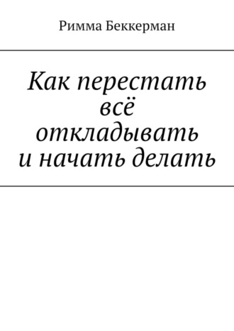 Римма Беккерман. Как перестать всё откладывать и начать делать