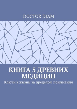 Обложка книги «Книга 5 древних медицин. Ключи к жизни за пределом понимания»