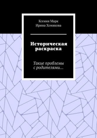 Ксения Марк. Историческая раскраска. Такие проблемы с родителями…