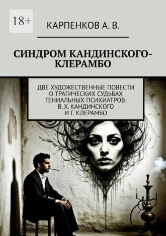 Александр Владимирович Карпенков. Синдром Кандинского-Клерамбо. Две художественные повести о трагических судьбах гениальных психиатров: В. Х. Кандинского и Г. Клерамбо
