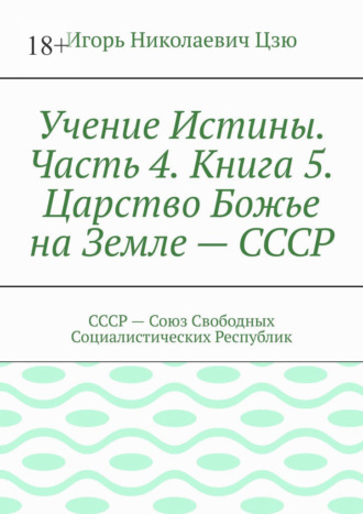 Игорь Николаевич Цзю. Учение Истины. Часть 4. Книга 5. Царство Божье на Земле – СССР. СССР – Союз Свободных Социалистических Республик
