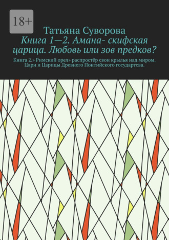 Татьяна Суворова. Книга 1—2. Амана- скифская царица. Любовь или зов предков? Книга 2.» Римский орел» распростёр свои крылья над миром. Цари и Царицы Древнего Понтийского государтсва.