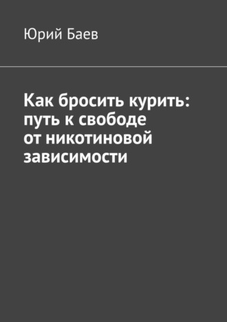 Юрий Баев. Как бросить курить: путь к свободе от никотиновой зависимости
