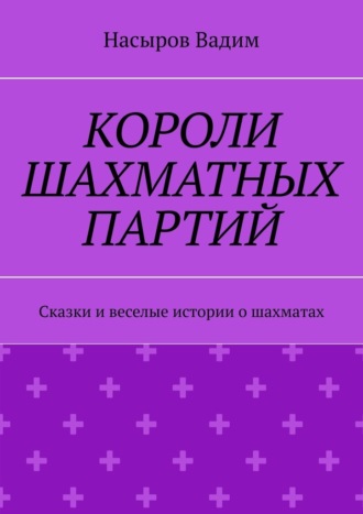Насыров Вадим. Короли шахматных партий. Удивительные истории про шахматы