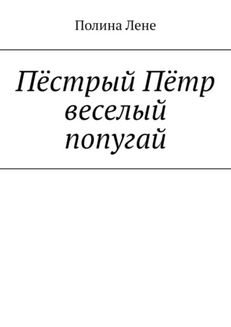 Полина Лене. Пёстрый Пётр веселый попугай