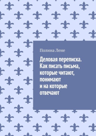 Полина Лене. Деловая переписка. Как писать письма, которые читают, понимают и на которые отвечают