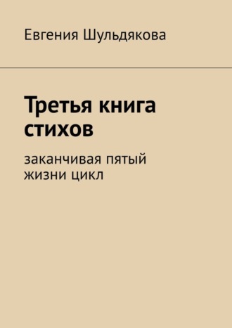 Евгения Шульдякова. Третья книга стихов. Заканчивая пятый жизни цикл