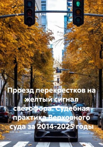 Обложка книги «Проезд перекрестков на желтый сигнал светофора. Судебная практика Верховного суда за 2014-2025 годы»