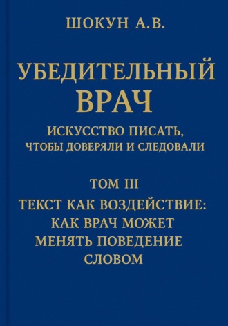 Шокун Алексей. Убедительный врач: искусство писать, чтобы доверяли и следовали. Том III. Текст как воздействие: как врач может менять поведение словом