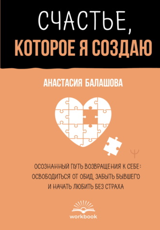 Обложка книги «Счастье, которое я создаю. Осознанный путь возвращения к себе: освободиться от обид, забыть бывшего и начать любить без страха»