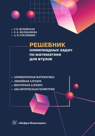 Обложка книги «Решебник олимпиадных задач по математике для втузов. Элементарная математика. Линейная алгебра. Векторная алгебра. Аналитическая геометрия»