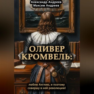 Обложка книги «Оливер Кромвель: люблю Англию и поэтому совершу в ней революцию!»