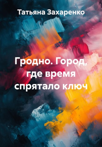 Обложка книги «Гродно. Город, где время спрятало ключ»