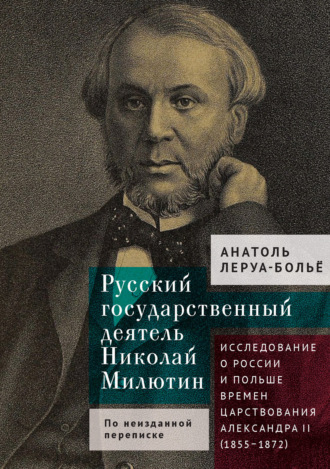 Анатоль Леруа-Больё. Русский государственный деятель Николай Милютин. Исследование о России и Польше времен царствования Александра II (1855–1872)