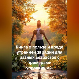 Обложка книги «Книга о пользе и вреде утренней зарядки для разных возрастов с примерами упражнений.»