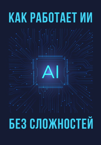 Коллектив авторов. Как работает ИИ – без сложностей