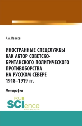 Андрей Александрович Иванов. Иностранные спецслужбы как актор советско-британского политического противоборства на Русском Севере 1918-1919 гг. (Аспирантура, Бакалавриат, Магистратура). Монография.