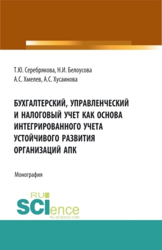 Татьяна Юрьевна Серебрякова. Бухгалтерский, управленческий и налоговый учет как основа интегрированного учета устойчивого развития организаций АПК. (Аспирантура, Бакалавриат, Магистратура). Монография.