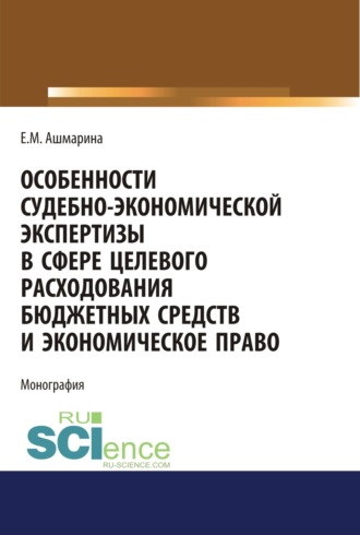 Елена Михайловна Ашмарина. Особенности судебно-экономической экспертизы в сфере целевого расходования бюджетных средств и экономическое право. (Магистратура, Специалитет). Монография.