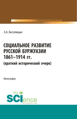 Александр Алексеевич Бессолицын. Социальное развитие русской буржуазии. 1861-1914 гг. (Аспирантура, Бакалавриат, Магистратура). Монография.