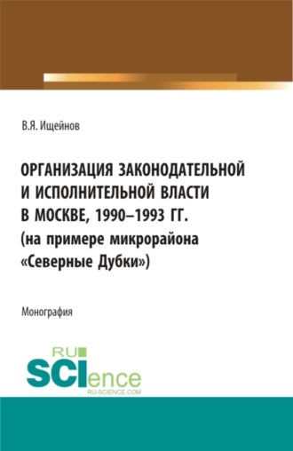 . Организация законодательной и исполнительной власти в Москве, 1990-1993 (на примере микрорайона Северные Дубки ). (Бакалавриат, Магистратура). Монография.