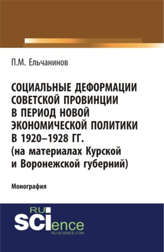 Петр Михайлович Ельчанинов. Социальные деформации советской провинции в период новой экономической политики в 1920-1928гг. (на материалах Курской и Воронежской губерний). (Аспирантура, Бакалавриат, Магистратура). Монография.