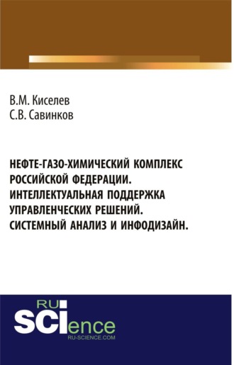Владимир Михайлович Киселев. Нефте-газо-химический комплекс Российской Федерации. Интеллектуальная поддержка управленческих решений. Системный анализ и инфодизайн. (Бакалавриат, Специалитет). Монография.