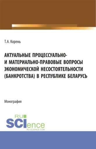 Татьяна Анатольевна Корень. Актуальные процессуально- и материально-правовые вопросы экономической несостоятельности (банкротства) в Республике Беларусь. (Аспирантура, Бакалавриат, Магистратура). Монография.