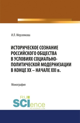 Ирина Леонидовна Мерзлякова. Историческое сознание российского общества в условиях социально-политической модернизации в конце ХХ – начале XXI вв. (Аспирантура, Бакалавриат, Магистратура, Специалитет). Монография.