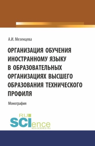 Организация обучения иностранному языку в образовательных организациях высшего образования технического профиля. (Аспирантура, Бакалавриат, Магистратура). Монография.. Анна Игоревна Мезенцева