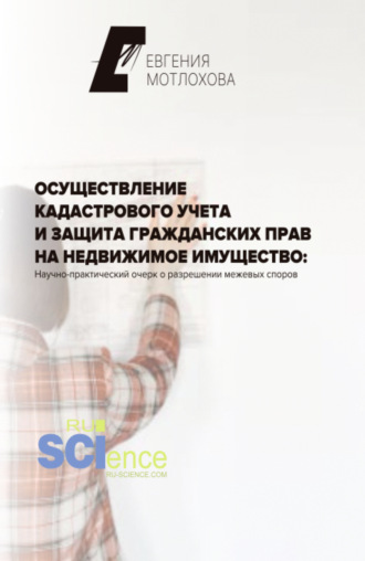 Евгения Александровна Мотлохова. Осуществление кадастрового учета и защита гражданских прав на недвижимое имущество: научно-практический очерк о разрешении межевых споров. (Аспирантура). Монография.