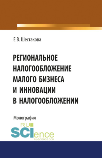 Екатерина Владимировна Шестакова. Региональное налогообложение малого бизнеса и инновации в налогообложении. (Аспирантура, Бакалавриат, Магистратура). Монография.