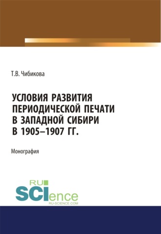 Условия развития периодической печати в Западной Сибири в 1905-1907 гг. (Аспирантура, Бакалавриат, Магистратура). Монография.. Татьяна Викторовна Чибикова