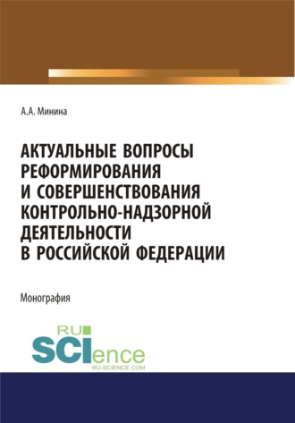 Анна Александровна Минина. Актуальные вопросы реформирования и совершенствование контрольно-надзорной деятельности в Российской Федерации. (Бакалавриат, Магистратура, Специалитет). Монография.
