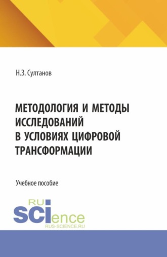 Методология и методы исследований в условиях цифровой трансформации. (Аспирантура, Бакалавриат, Магистратура). Учебное пособие.. Наиль Закиевич Султанов