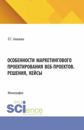 Людмила Геннадьевна Ахмаева. Особенности маркетингового проектирования веб-проектов. Решения, кейсы. (Бакалавриат). Монография.
