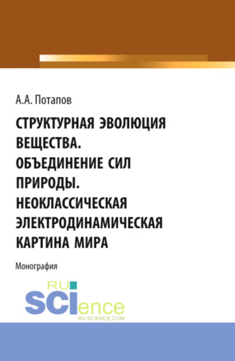 Алексей Алексеевич Потапов. Структурная эволюция вещества. Объединение сил природы. Неоклассическая электродинамическая картина мира. (Аспирантура, Бакалавриат, Магистратура). Монография.