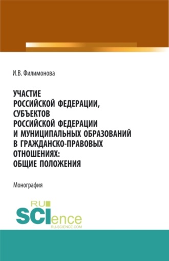 Ирина Владимировна Филимонова. Участие Российской Федерации, субъектов Российской Федерации и муниципальных образований в гражданско-правовых отношениях: общие положения. (Аспирантура, Бакалавриат, Магистратура). Монография.